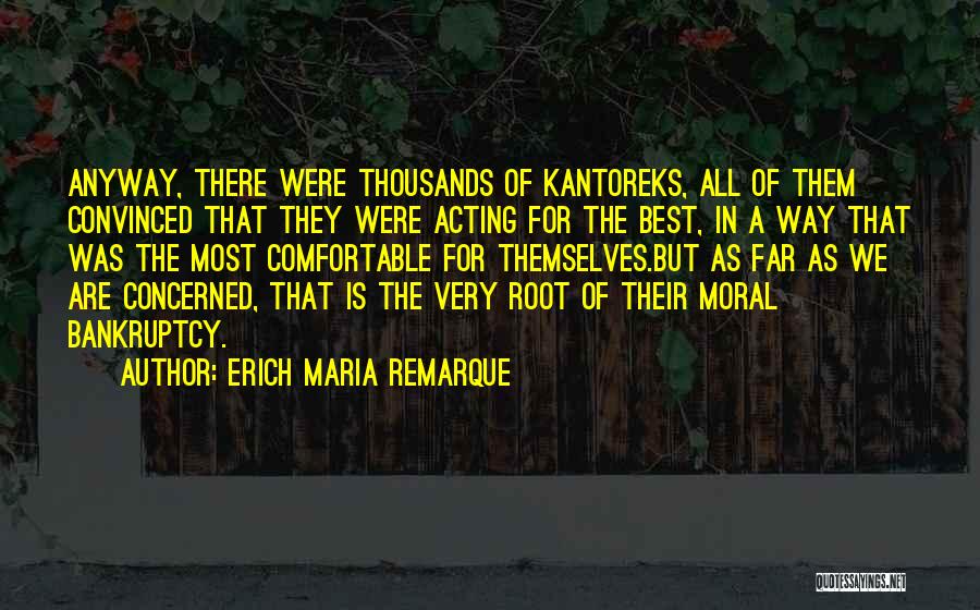 Erich Maria Remarque Quotes: Anyway, There Were Thousands Of Kantoreks, All Of Them Convinced That They Were Acting For The Best, In A Way