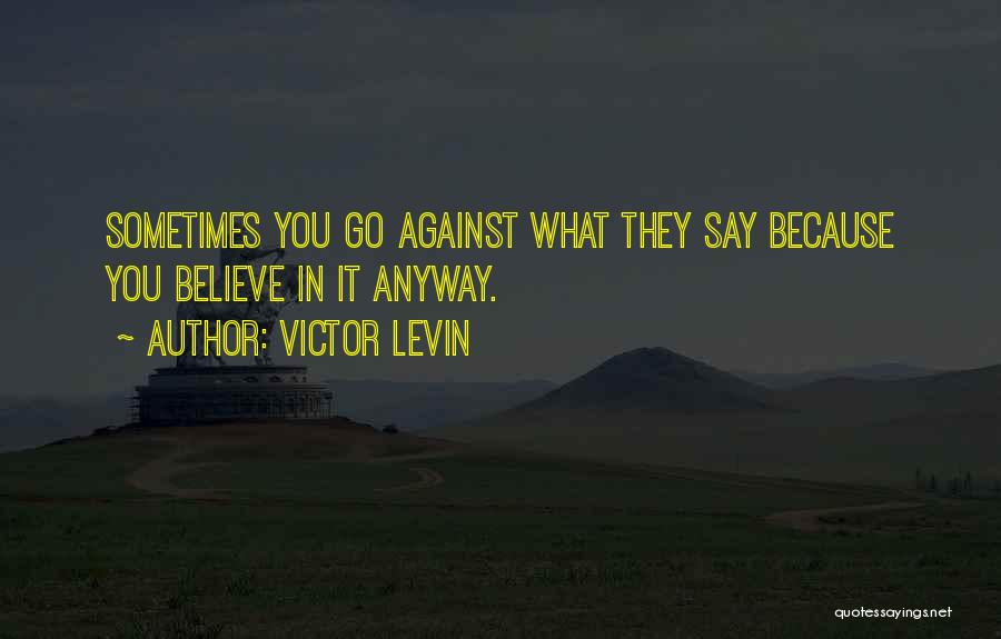 Victor Levin Quotes: Sometimes You Go Against What They Say Because You Believe In It Anyway.