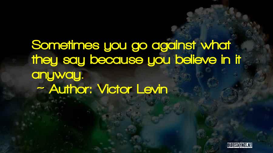 Victor Levin Quotes: Sometimes You Go Against What They Say Because You Believe In It Anyway.