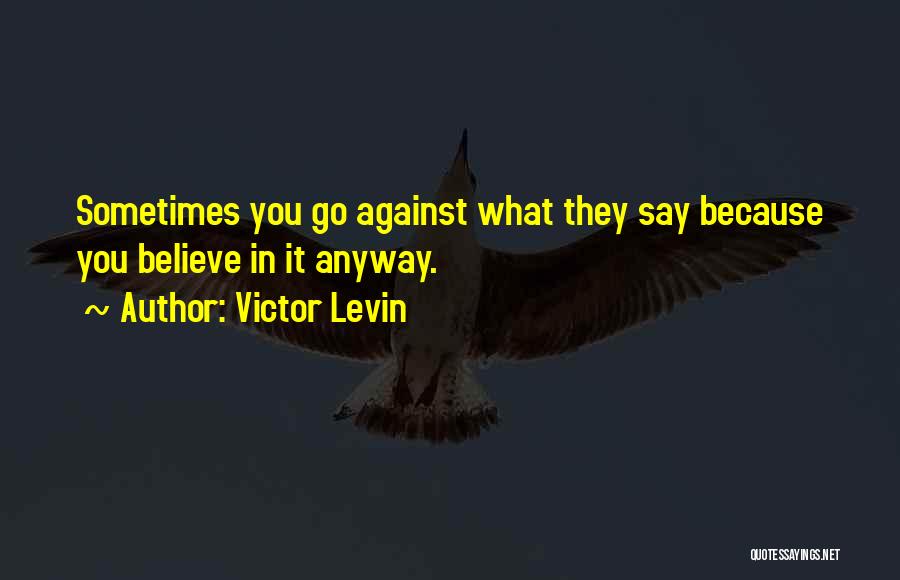 Victor Levin Quotes: Sometimes You Go Against What They Say Because You Believe In It Anyway.