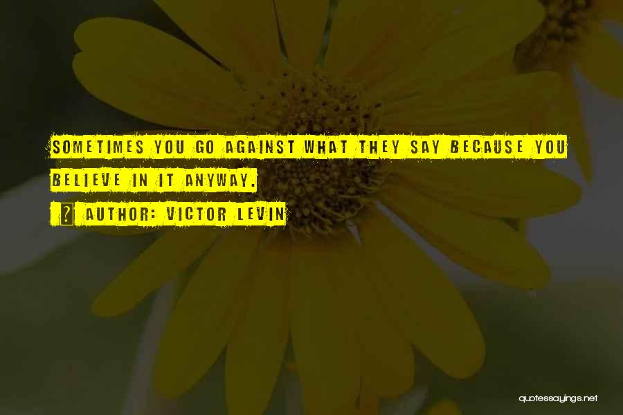 Victor Levin Quotes: Sometimes You Go Against What They Say Because You Believe In It Anyway.
