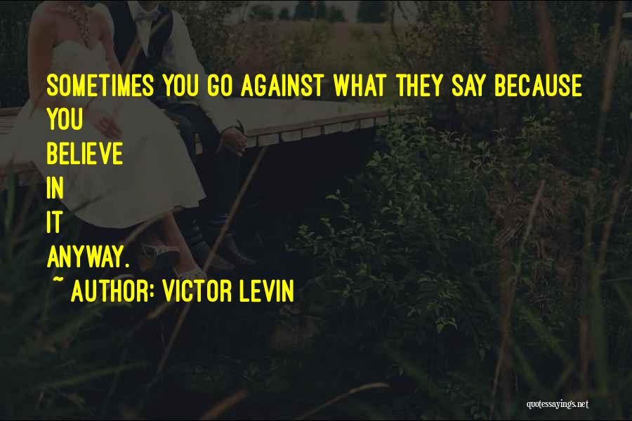 Victor Levin Quotes: Sometimes You Go Against What They Say Because You Believe In It Anyway.