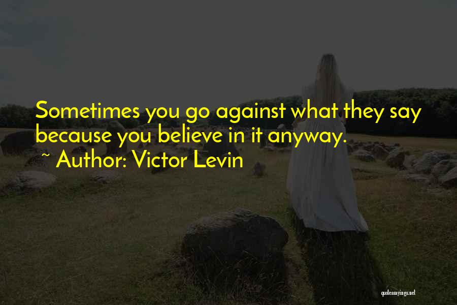 Victor Levin Quotes: Sometimes You Go Against What They Say Because You Believe In It Anyway.