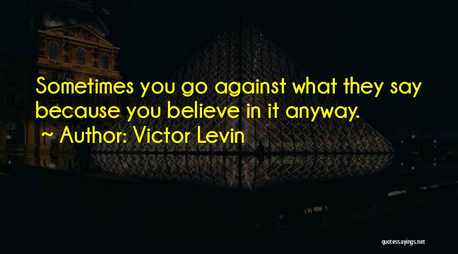 Victor Levin Quotes: Sometimes You Go Against What They Say Because You Believe In It Anyway.