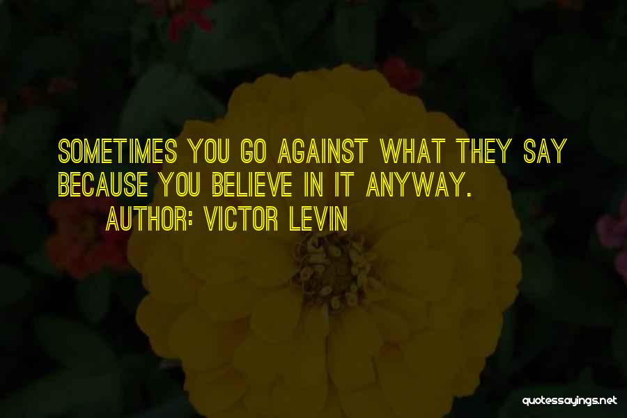 Victor Levin Quotes: Sometimes You Go Against What They Say Because You Believe In It Anyway.