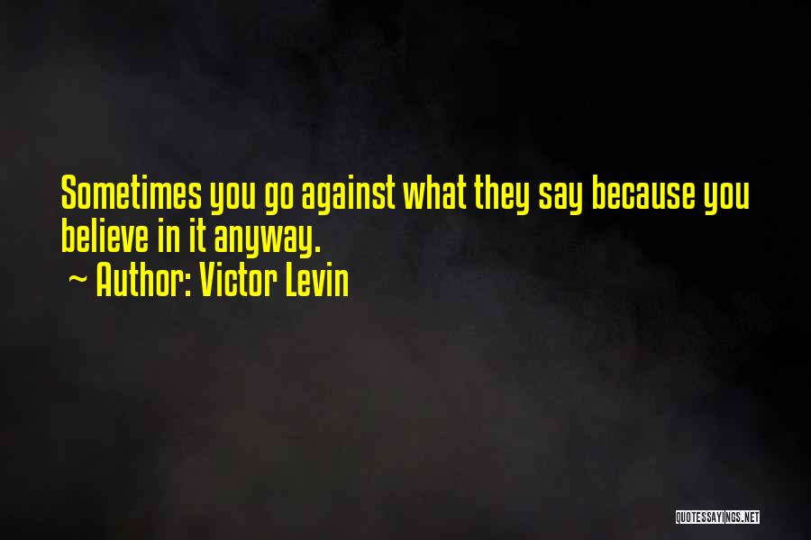 Victor Levin Quotes: Sometimes You Go Against What They Say Because You Believe In It Anyway.