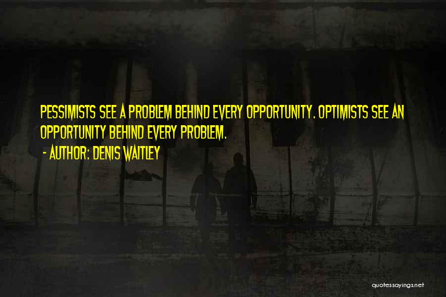 Denis Waitley Quotes: Pessimists See A Problem Behind Every Opportunity. Optimists See An Opportunity Behind Every Problem.