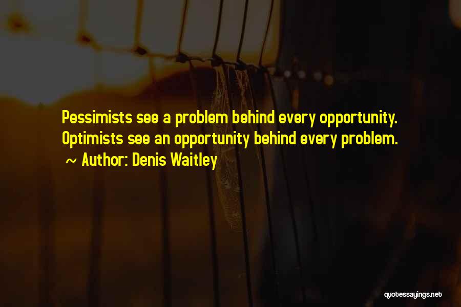 Denis Waitley Quotes: Pessimists See A Problem Behind Every Opportunity. Optimists See An Opportunity Behind Every Problem.