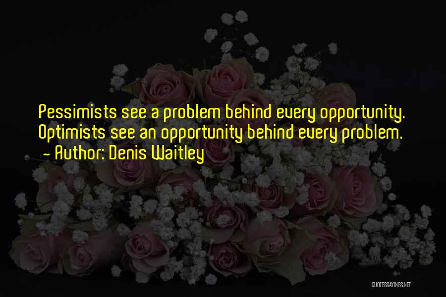 Denis Waitley Quotes: Pessimists See A Problem Behind Every Opportunity. Optimists See An Opportunity Behind Every Problem.