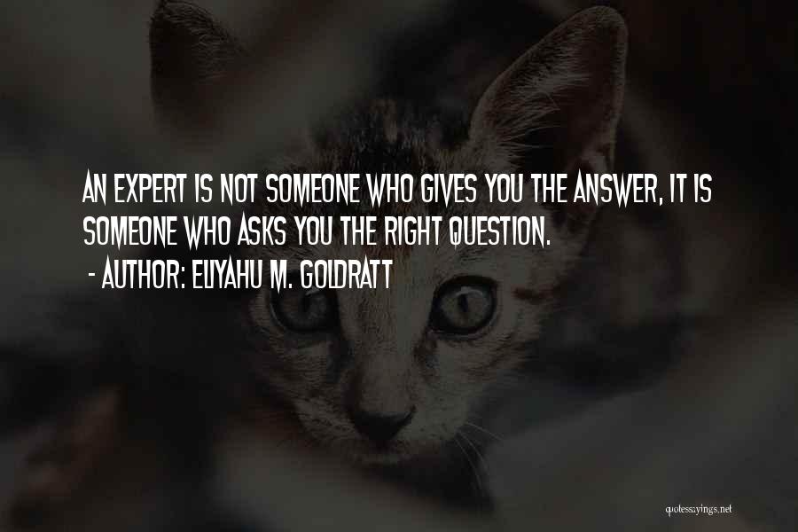 Eliyahu M. Goldratt Quotes: An Expert Is Not Someone Who Gives You The Answer, It Is Someone Who Asks You The Right Question.