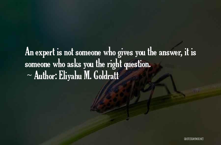 Eliyahu M. Goldratt Quotes: An Expert Is Not Someone Who Gives You The Answer, It Is Someone Who Asks You The Right Question.