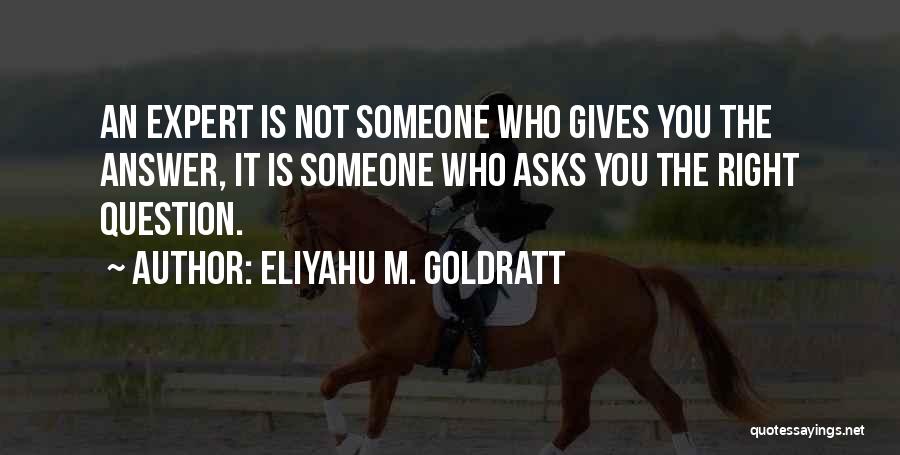 Eliyahu M. Goldratt Quotes: An Expert Is Not Someone Who Gives You The Answer, It Is Someone Who Asks You The Right Question.