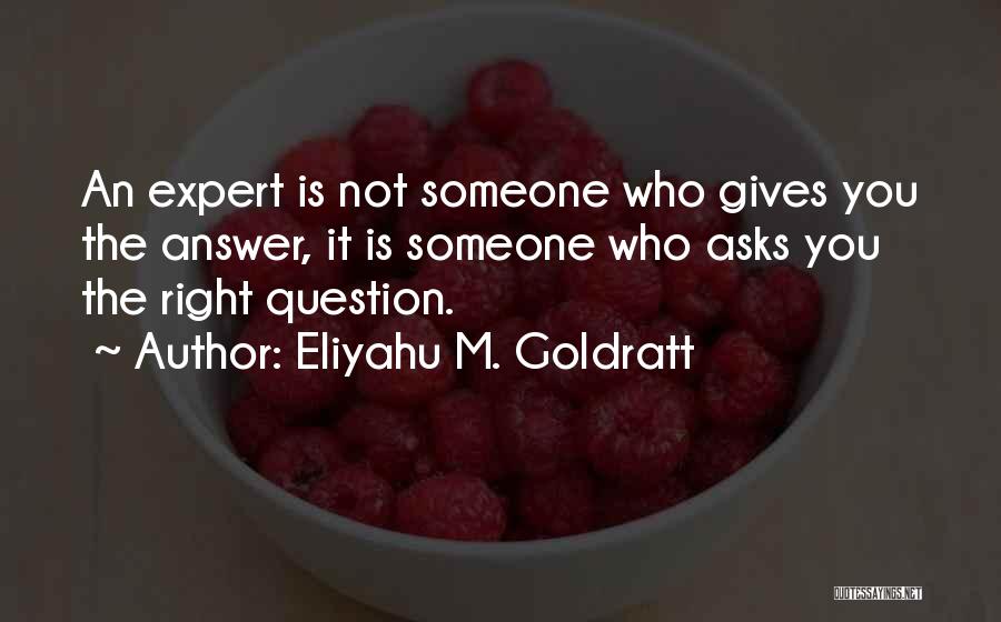 Eliyahu M. Goldratt Quotes: An Expert Is Not Someone Who Gives You The Answer, It Is Someone Who Asks You The Right Question.