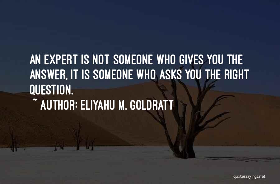 Eliyahu M. Goldratt Quotes: An Expert Is Not Someone Who Gives You The Answer, It Is Someone Who Asks You The Right Question.