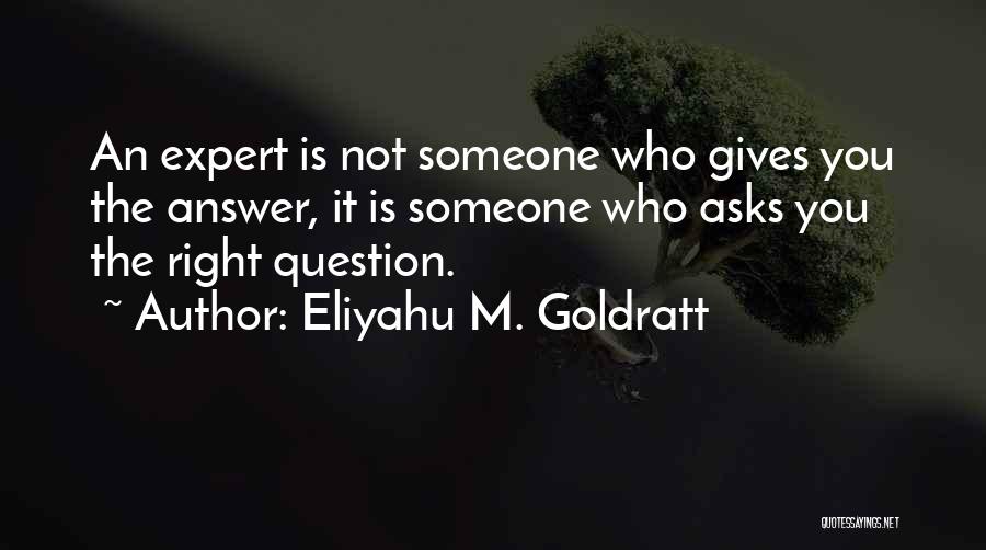 Eliyahu M. Goldratt Quotes: An Expert Is Not Someone Who Gives You The Answer, It Is Someone Who Asks You The Right Question.