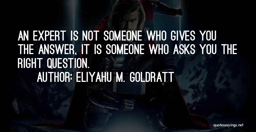 Eliyahu M. Goldratt Quotes: An Expert Is Not Someone Who Gives You The Answer, It Is Someone Who Asks You The Right Question.