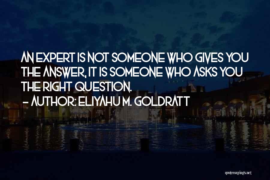 Eliyahu M. Goldratt Quotes: An Expert Is Not Someone Who Gives You The Answer, It Is Someone Who Asks You The Right Question.