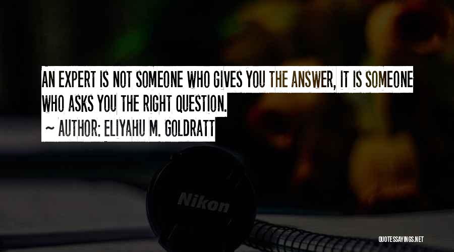 Eliyahu M. Goldratt Quotes: An Expert Is Not Someone Who Gives You The Answer, It Is Someone Who Asks You The Right Question.