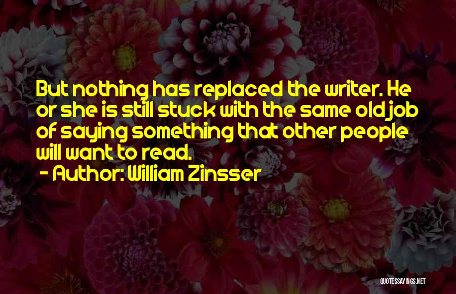 William Zinsser Quotes: But Nothing Has Replaced The Writer. He Or She Is Still Stuck With The Same Old Job Of Saying Something