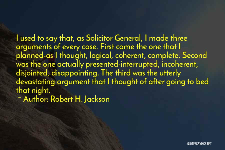 Robert H. Jackson Quotes: I Used To Say That, As Solicitor General, I Made Three Arguments Of Every Case. First Came The One That