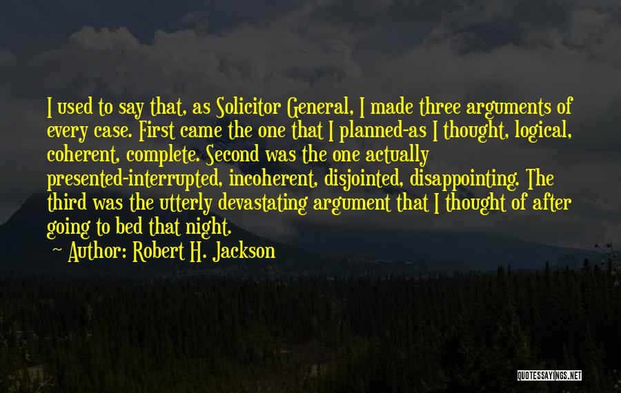 Robert H. Jackson Quotes: I Used To Say That, As Solicitor General, I Made Three Arguments Of Every Case. First Came The One That