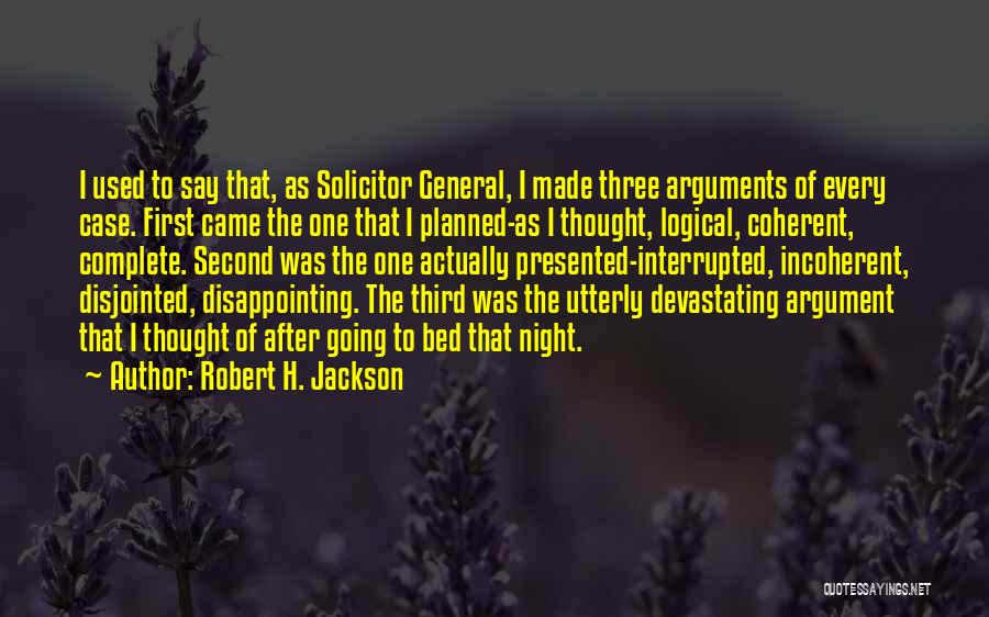 Robert H. Jackson Quotes: I Used To Say That, As Solicitor General, I Made Three Arguments Of Every Case. First Came The One That