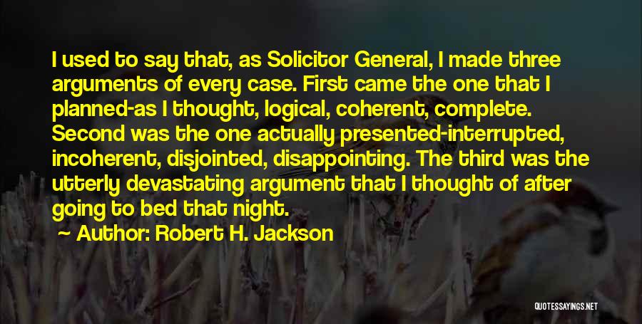 Robert H. Jackson Quotes: I Used To Say That, As Solicitor General, I Made Three Arguments Of Every Case. First Came The One That