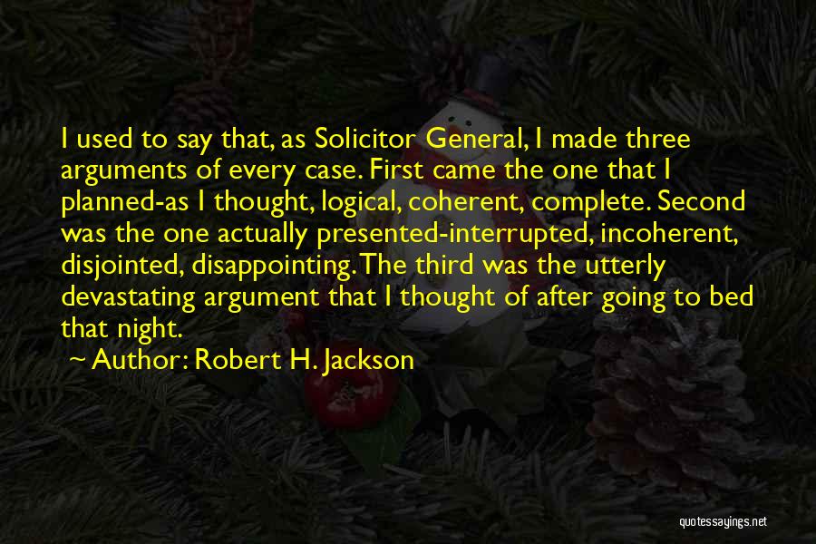 Robert H. Jackson Quotes: I Used To Say That, As Solicitor General, I Made Three Arguments Of Every Case. First Came The One That