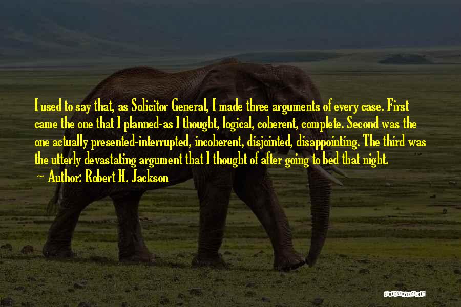 Robert H. Jackson Quotes: I Used To Say That, As Solicitor General, I Made Three Arguments Of Every Case. First Came The One That