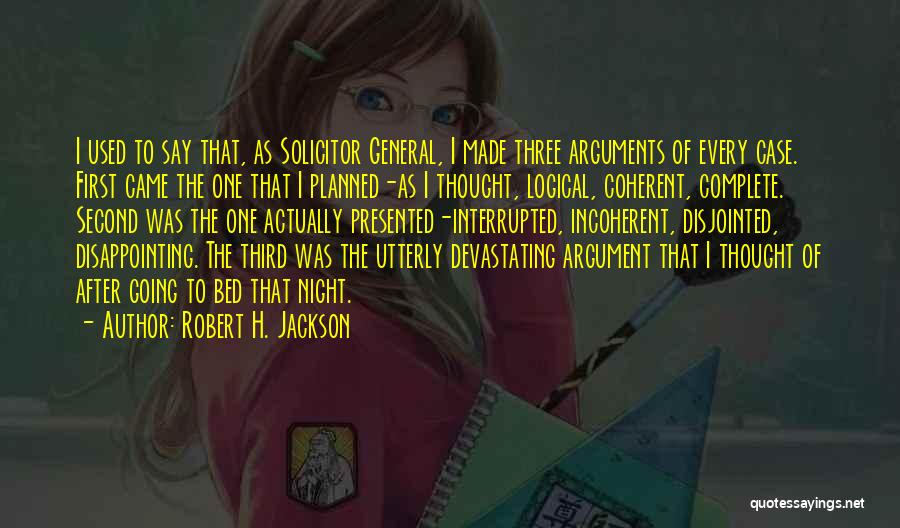 Robert H. Jackson Quotes: I Used To Say That, As Solicitor General, I Made Three Arguments Of Every Case. First Came The One That