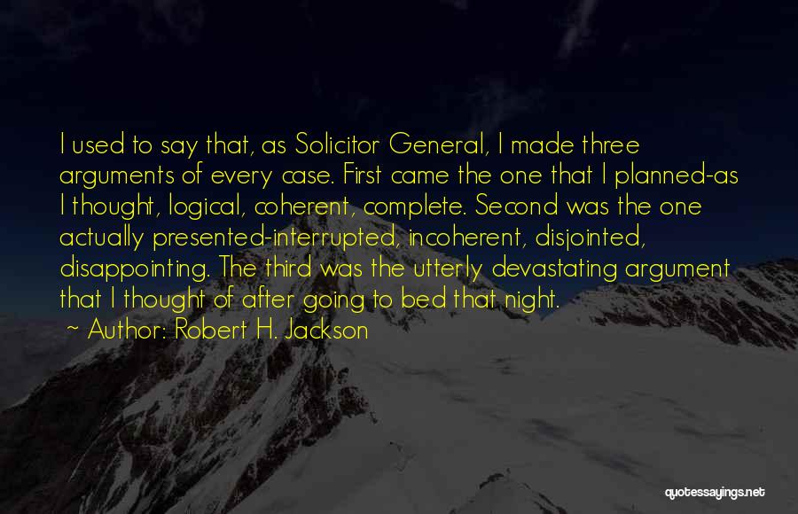 Robert H. Jackson Quotes: I Used To Say That, As Solicitor General, I Made Three Arguments Of Every Case. First Came The One That