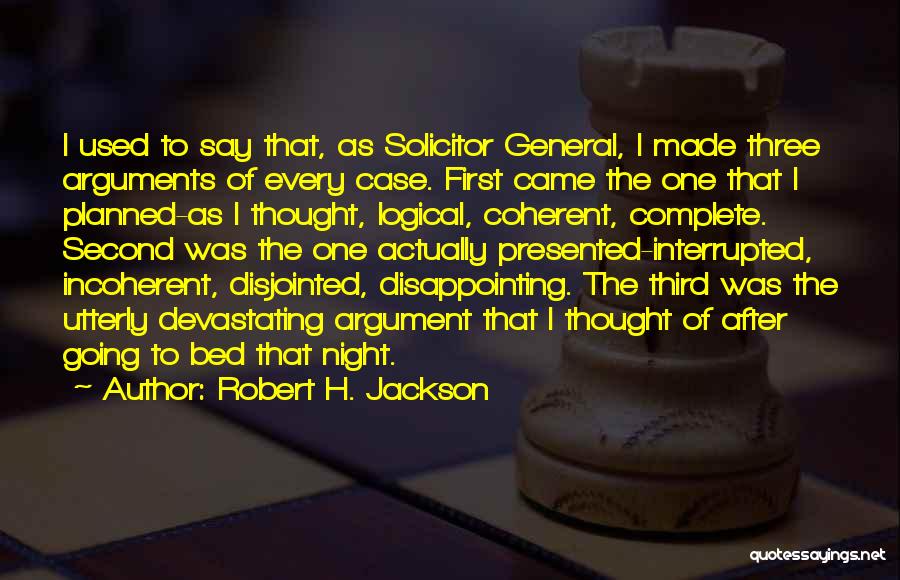 Robert H. Jackson Quotes: I Used To Say That, As Solicitor General, I Made Three Arguments Of Every Case. First Came The One That