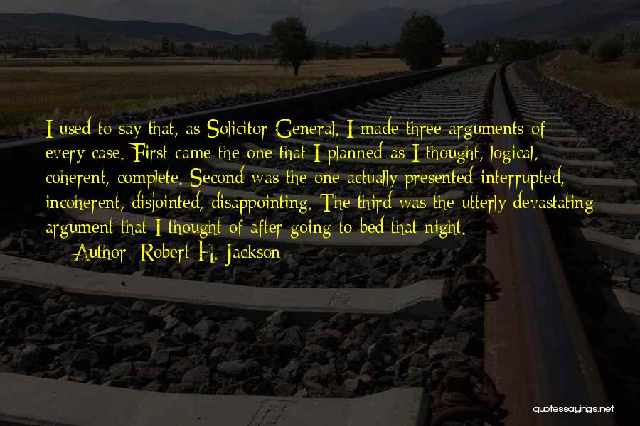 Robert H. Jackson Quotes: I Used To Say That, As Solicitor General, I Made Three Arguments Of Every Case. First Came The One That