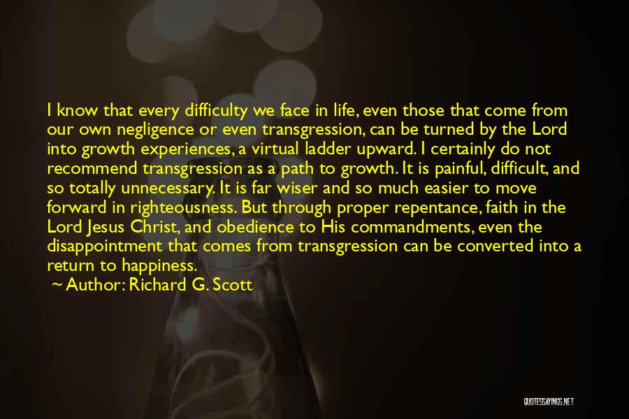 Richard G. Scott Quotes: I Know That Every Difficulty We Face In Life, Even Those That Come From Our Own Negligence Or Even Transgression,