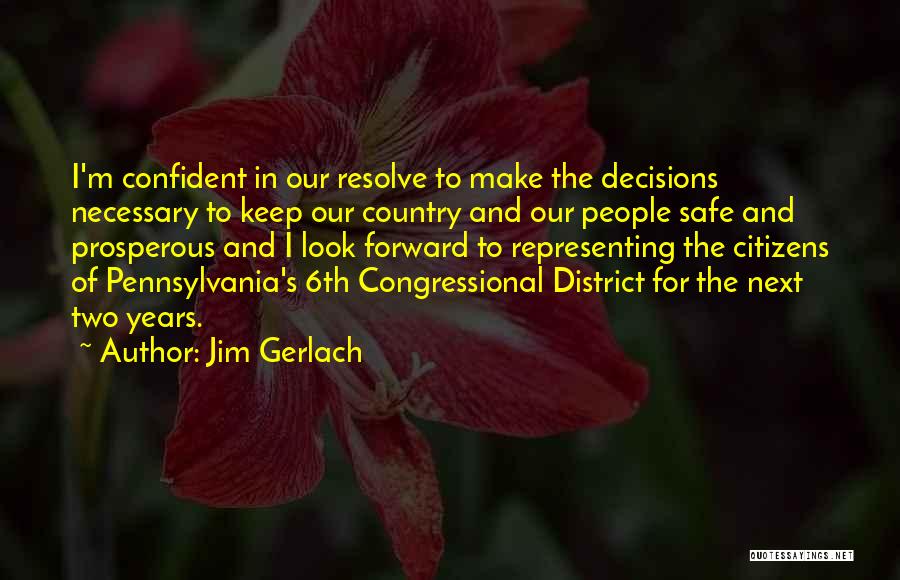 Jim Gerlach Quotes: I'm Confident In Our Resolve To Make The Decisions Necessary To Keep Our Country And Our People Safe And Prosperous