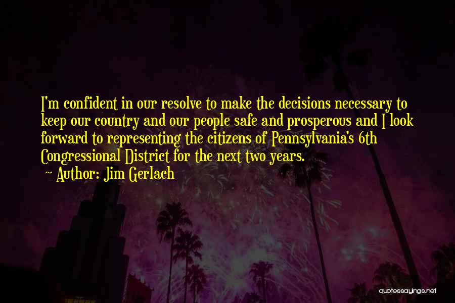 Jim Gerlach Quotes: I'm Confident In Our Resolve To Make The Decisions Necessary To Keep Our Country And Our People Safe And Prosperous