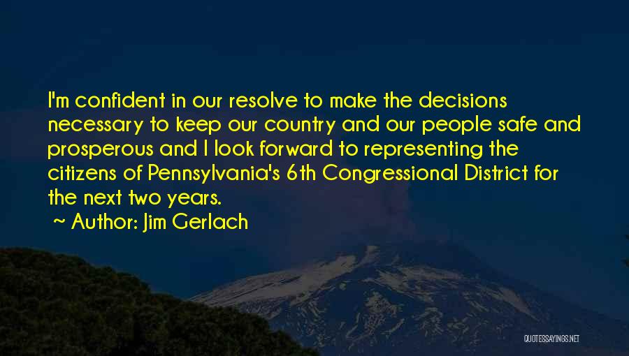 Jim Gerlach Quotes: I'm Confident In Our Resolve To Make The Decisions Necessary To Keep Our Country And Our People Safe And Prosperous