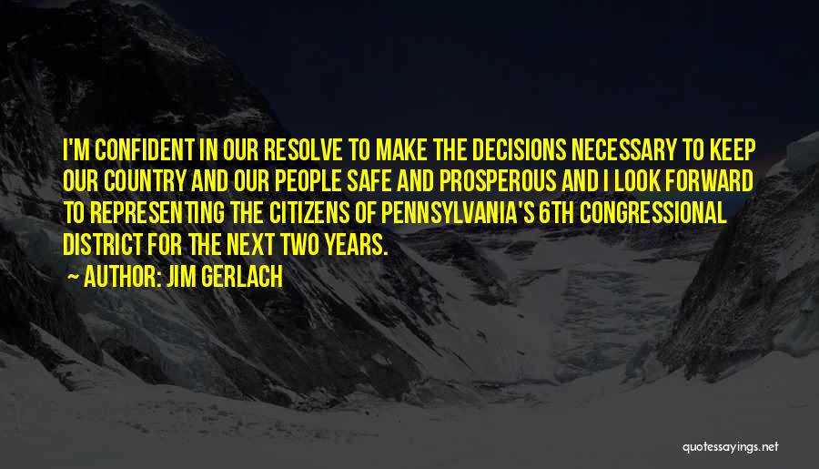 Jim Gerlach Quotes: I'm Confident In Our Resolve To Make The Decisions Necessary To Keep Our Country And Our People Safe And Prosperous