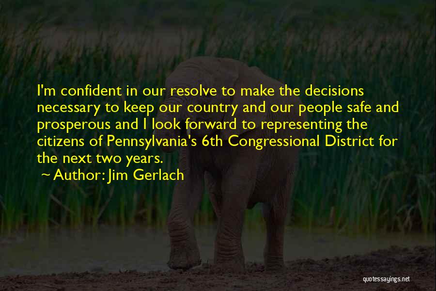 Jim Gerlach Quotes: I'm Confident In Our Resolve To Make The Decisions Necessary To Keep Our Country And Our People Safe And Prosperous