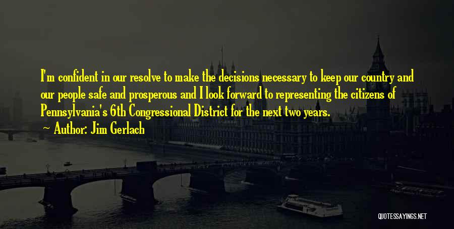 Jim Gerlach Quotes: I'm Confident In Our Resolve To Make The Decisions Necessary To Keep Our Country And Our People Safe And Prosperous