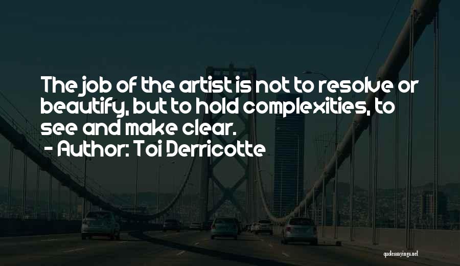 Toi Derricotte Quotes: The Job Of The Artist Is Not To Resolve Or Beautify, But To Hold Complexities, To See And Make Clear.