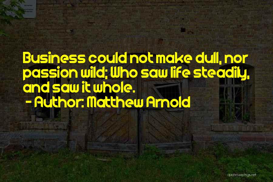 Matthew Arnold Quotes: Business Could Not Make Dull, Nor Passion Wild; Who Saw Life Steadily, And Saw It Whole.