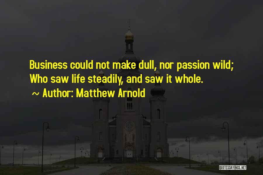 Matthew Arnold Quotes: Business Could Not Make Dull, Nor Passion Wild; Who Saw Life Steadily, And Saw It Whole.