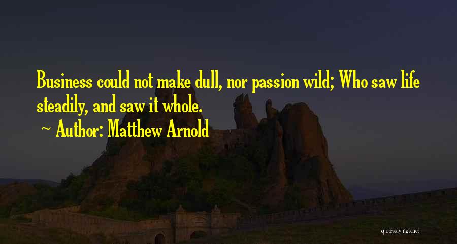 Matthew Arnold Quotes: Business Could Not Make Dull, Nor Passion Wild; Who Saw Life Steadily, And Saw It Whole.