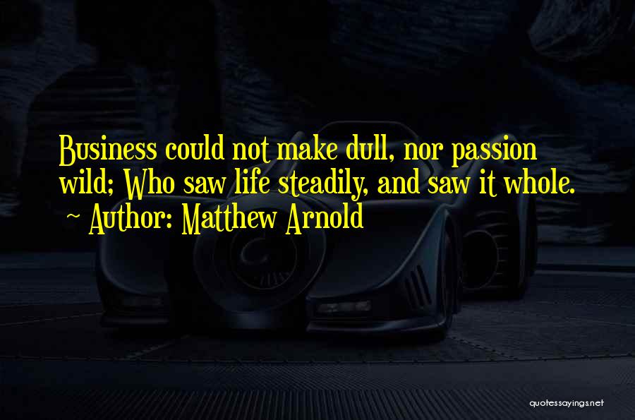 Matthew Arnold Quotes: Business Could Not Make Dull, Nor Passion Wild; Who Saw Life Steadily, And Saw It Whole.