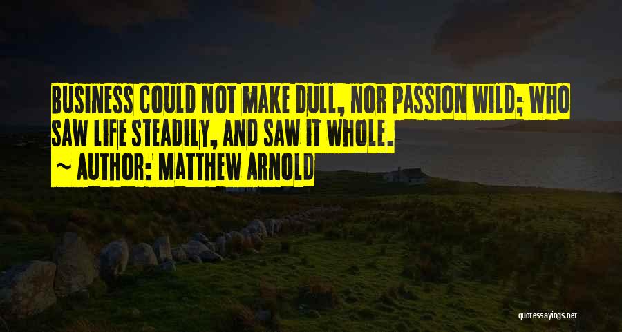 Matthew Arnold Quotes: Business Could Not Make Dull, Nor Passion Wild; Who Saw Life Steadily, And Saw It Whole.