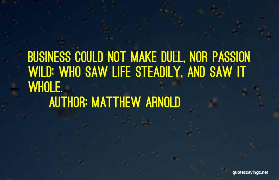 Matthew Arnold Quotes: Business Could Not Make Dull, Nor Passion Wild; Who Saw Life Steadily, And Saw It Whole.