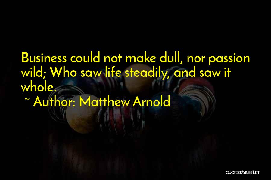 Matthew Arnold Quotes: Business Could Not Make Dull, Nor Passion Wild; Who Saw Life Steadily, And Saw It Whole.