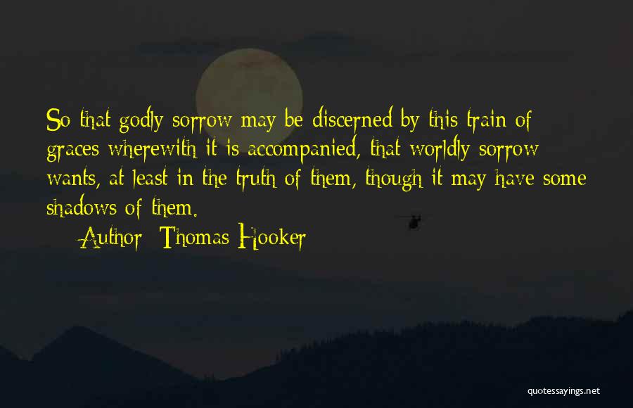 Thomas Hooker Quotes: So That Godly Sorrow May Be Discerned By This Train Of Graces Wherewith It Is Accompanied, That Worldly Sorrow Wants,