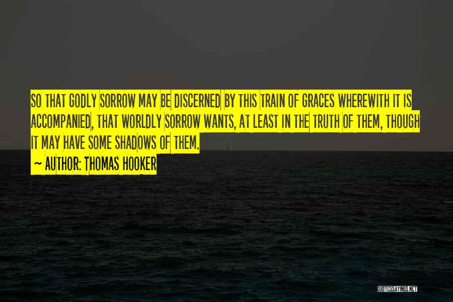 Thomas Hooker Quotes: So That Godly Sorrow May Be Discerned By This Train Of Graces Wherewith It Is Accompanied, That Worldly Sorrow Wants,